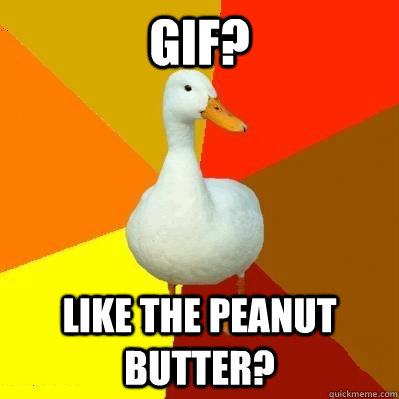 gif? like the peanut butter?  Tech Impaired Duck