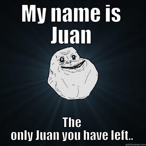 MY NAME IS JUAN THE ONLY JUAN YOU HAVE LEFT.. Forever Alone