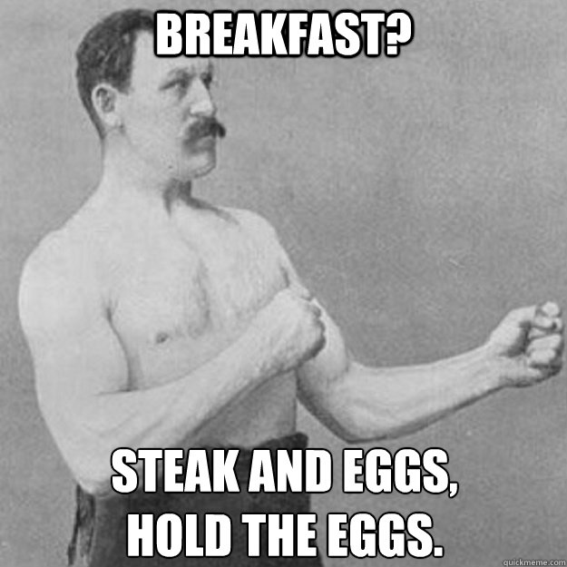 Breakfast? Steak and eggs,
hold the eggs.  overly manly man