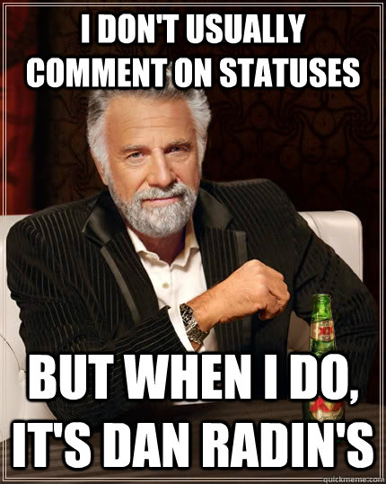 I don't usually comment on statuses  But when I do, it's Dan Radin's   The Most Interesting Man In The World