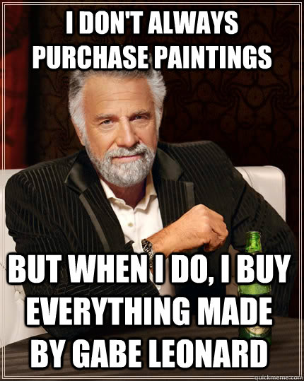 I don't always purchase paintings  but when I do, I buy everything made by Gabe Leonard  The Most Interesting Man In The World