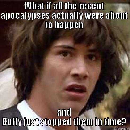 WHAT IF ALL THE RECENT APOCALYPSES ACTUALLY WERE ABOUT TO HAPPEN AND BUFFY JUST STOPPED THEM IN TIME? conspiracy keanu