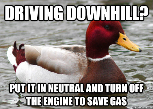 driving downhill? put it in neutral and turn off the engine to save gas - driving downhill? put it in neutral and turn off the engine to save gas  Malicious Advice Mallard