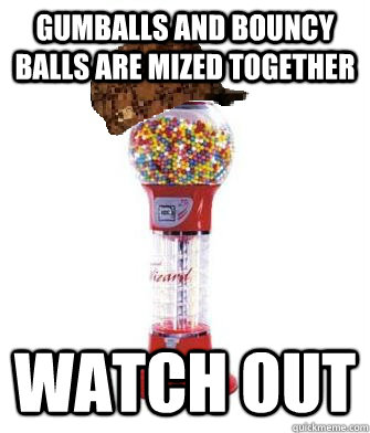 Gumballs and bouncy balls are mized together  watch out  Scumbag Gumball Machine
