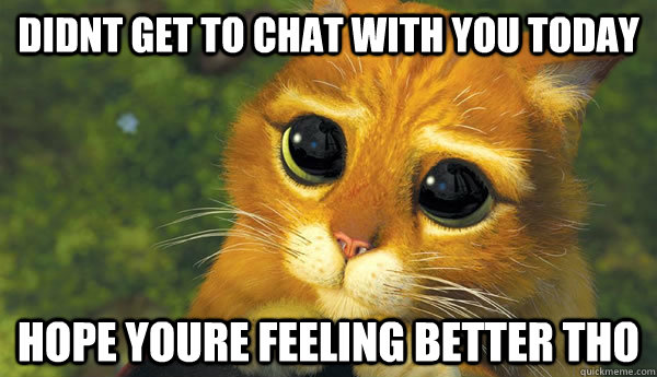 Didnt get to chat with you today Hope youre feeling better tho  get better soon