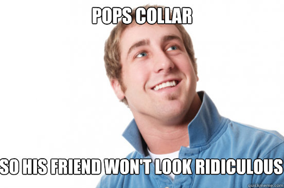 Pops collar So his friend won't look ridiculous  Misunderstood Douchebag