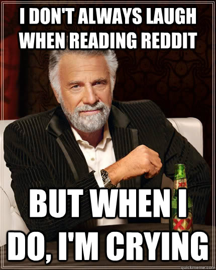 I don't always laugh when reading reddit  but when I do, I'm crying  The Most Interesting Man In The World