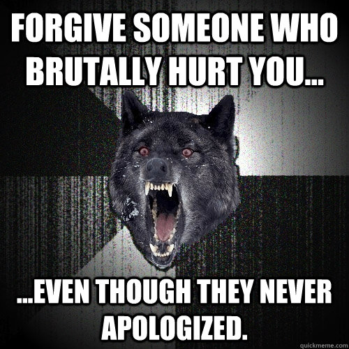 forgive someone who brutally hurt you... ...even though they never apologized.  Insanity Wolf