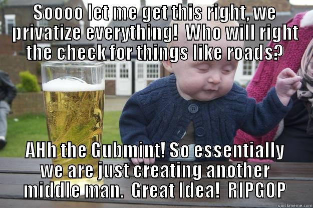 SOOOO LET ME GET THIS RIGHT, WE PRIVATIZE EVERYTHING!  WHO WILL RIGHT THE CHECK FOR THINGS LIKE ROADS? AHH THE GUBMINT! SO ESSENTIALLY WE ARE JUST CREATING ANOTHER MIDDLE MAN.  GREAT IDEA!  RIPGOP drunk baby