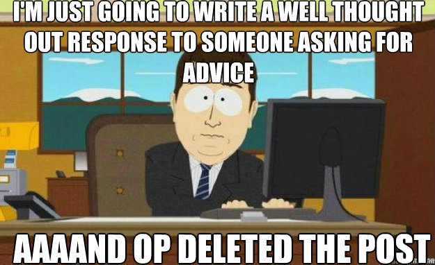 I'm just going to write a well thought out response to someone asking for advice AAAAND OP deleted the post  aaaand its gone