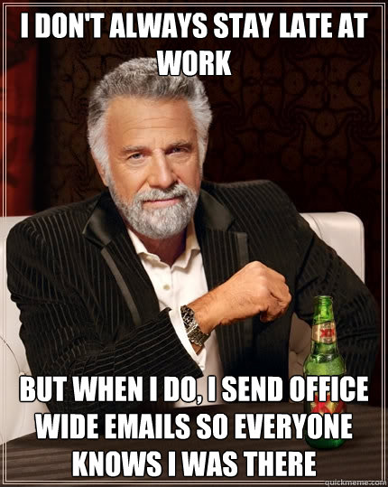 I don't always stay late at work but when i do, i send office wide emails so everyone knows i was there  The Most Interesting Man In The World