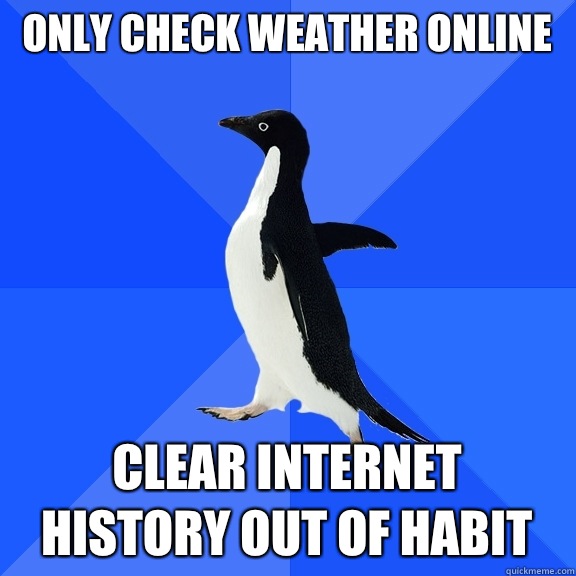 Only check weather online Clear Internet history out of habit  Socially Awkward Penguin