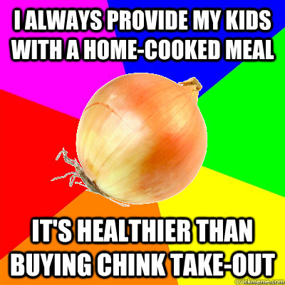 I always provide my kids with a home-cooked meal It's healthier than buying chink take-out - I always provide my kids with a home-cooked meal It's healthier than buying chink take-out  Uncomfortably Racist Single-Parent Onion