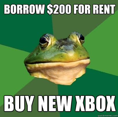 Borrow $200 for rent
 buy new xbox  Foul Bachelor Frog