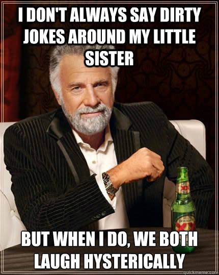 I don't always say dirty jokes around my little sister but when i do, we both laugh hysterically  Most Interesting Man in the World