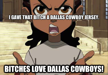 I gave that Bitch a Dallas Cowboy Jersey. Bitches Love Dallas Cowboys! - I gave that Bitch a Dallas Cowboy Jersey. Bitches Love Dallas Cowboys!  boondocks