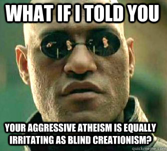 what if i told you Your aggressive atheism is equally irritating as blind creationism? - what if i told you Your aggressive atheism is equally irritating as blind creationism?  Matrix Morpheus