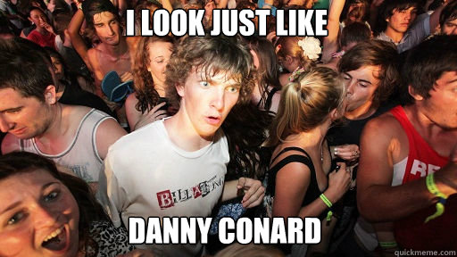 I look just like
 Danny Conard  Sudden Clarity Clarence