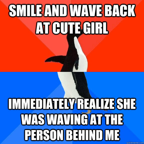 smile and wave back at cute girl  immediately realize she was waving at the person behind me  Socially Awesome Awkward Penguin