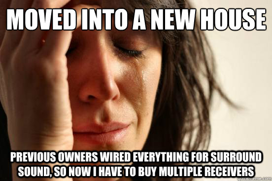 Moved into a new house Previous owners wired everything for surround sound, so now I have to buy multiple receivers  First World Problems