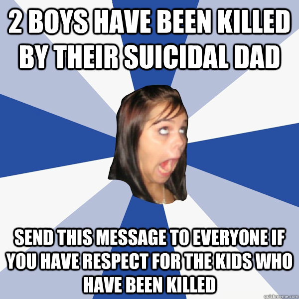 2 boys have been killed by their suicidal dad Send this message to everyone if you have respect for the kids who have been killed - 2 boys have been killed by their suicidal dad Send this message to everyone if you have respect for the kids who have been killed  Annoying Facebook Girl