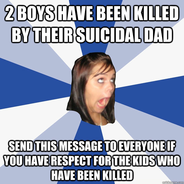 2 boys have been killed by their suicidal dad Send this message to everyone if you have respect for the kids who have been killed  Annoying Facebook Girl