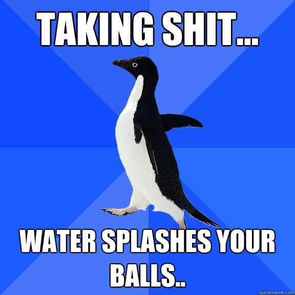 Taking Shit... Water splashes your balls..  Socially Awkward Penguin