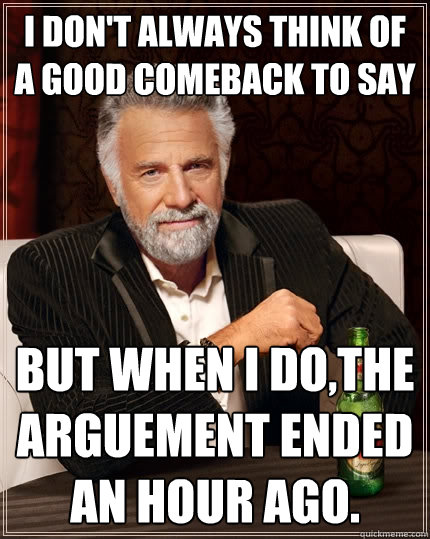 I don't always think of a good comeback to say but when I do,the arguement ended an hour ago. - I don't always think of a good comeback to say but when I do,the arguement ended an hour ago.  The Most Interesting Man In The World