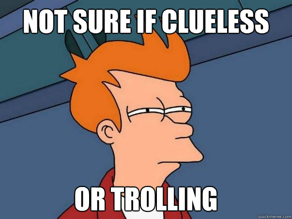 Not sure if clueless or trolling  Not sure Fry
