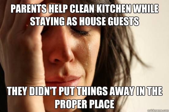Parents help clean kitchen while staying as house guests They didn't put things away in the proper place - Parents help clean kitchen while staying as house guests They didn't put things away in the proper place  First World Problems