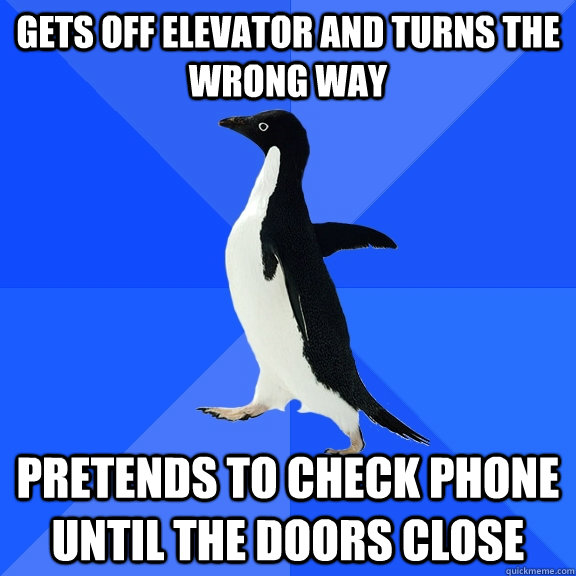 Gets off elevator and turns the wrong way pretends to check phone until the doors close  Socially Awkward Penguin