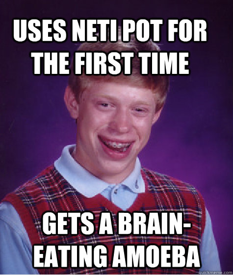 Uses neti pot for the first time gets a brain-eating amoeba  Bad Luck Brain