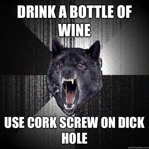 Drink a bottle of wine Use cork screw on dick hole  Insanity Wolf
