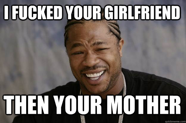 i fucked your girlfriend Then your mother - Xzibit m