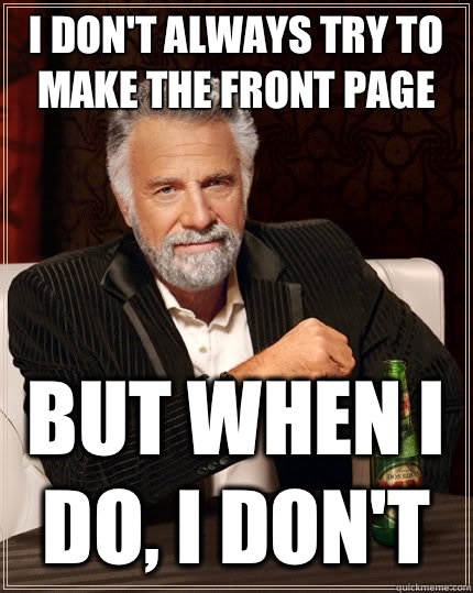 I don't always try to make the front page But when i do, I don't   The Most Interesting Man In The World
