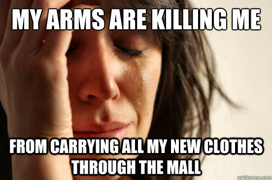 my arms are killing me from carrying all my new clothes through the mall  First World Problems