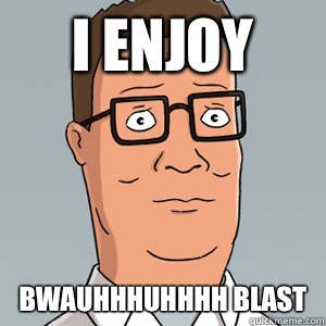 I enjoy Bwauhhhuhhhh blast  Hank Hill