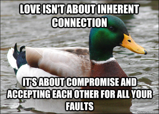 Love isn't about inherent connection It's about compromise and accepting each other for all your faults  Actual Advice Mallard