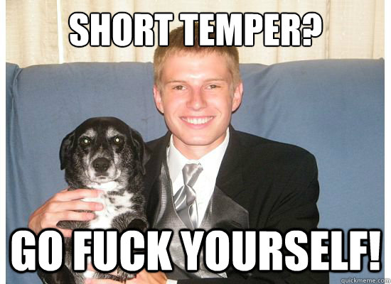 short temper? go fuck yourself!  