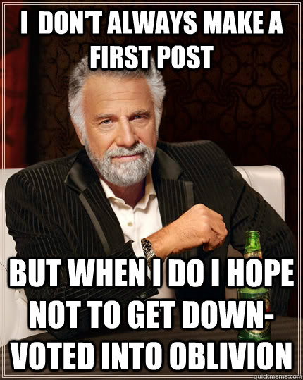 I  don't always make a first post but when I do I hope not to get down-voted into oblivion  The Most Interesting Man In The World
