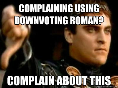 Complaining using Downvoting Roman? Complain about this  Downvoting Roman