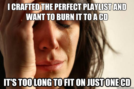 I crafted the perfect playlist and want to burn it to a CD It's too long to fit on just one cd  First World Problems