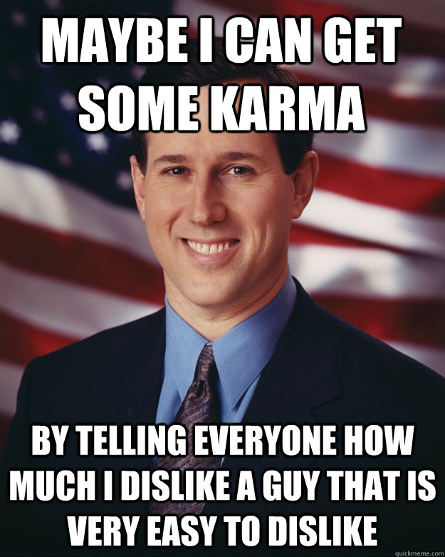 Maybe i can get some karma By telling everyone how much i dislike a guy that is very easy to dislike   Rick Santorum