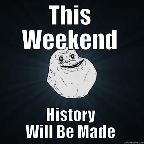 THIS WEEKEND HISTORY WILL BE MADE Forever Alone