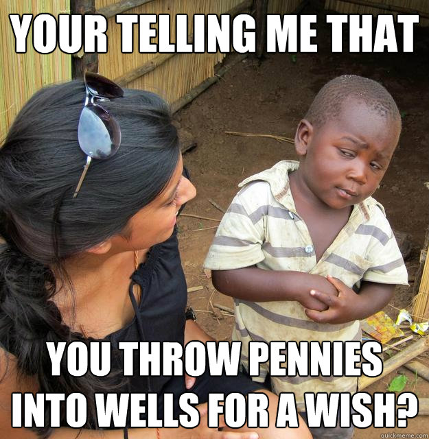 your telling me that You throw pennies into wells for a wish?  Skeptical Third World Kid