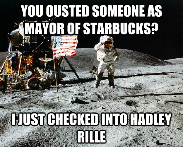 You ousted someone as mayor of Starbucks? I just checked into Hadley Rille  Unimpressed Astronaut