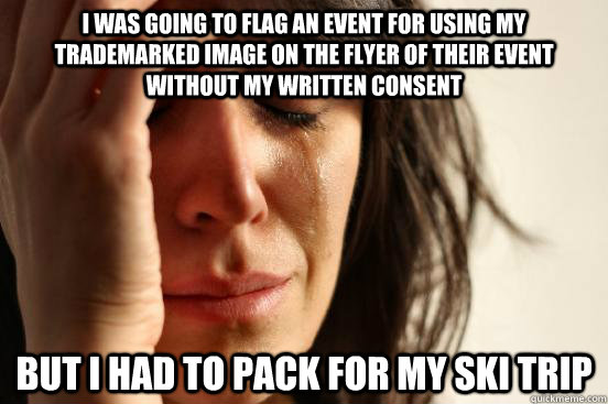I was going to flag an event for using my trademarked image on the flyer of their event without my written consent but I had to pack for my ski trip  First World Problems