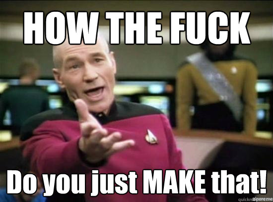HOW THE FUCK Do you just MAKE that!  Annoyed Picard HD