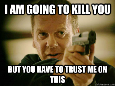 I am going to kill you But you have to trust me on this - I am going to kill you But you have to trust me on this  Jack Bauer