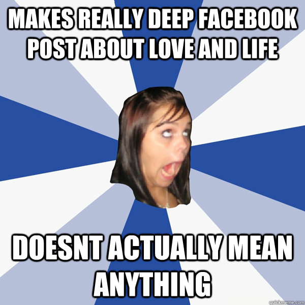 makes really deep facebook post about love and life doesnt actually mean anything  Annoying Facebook Girl